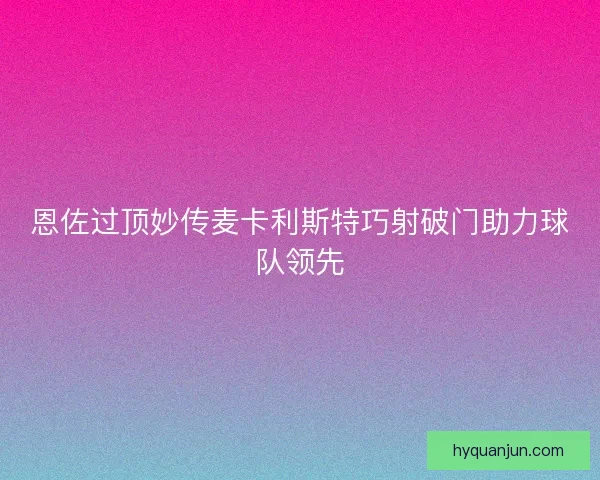 恩佐过顶妙传麦卡利斯特巧射破门助力球队领先