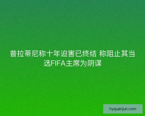 普拉蒂尼称十年迫害已终结 称阻止其当选FIFA主席为阴谋