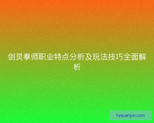 剑灵拳师职业特点分析及玩法技巧全面解析