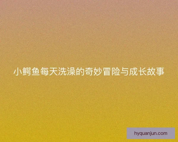 小鳄鱼每天洗澡的奇妙冒险与成长故事