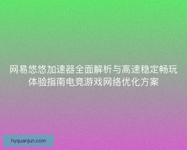 网易悠悠加速器全面解析与高速稳定畅玩体验指南电竞游戏网络优化方案