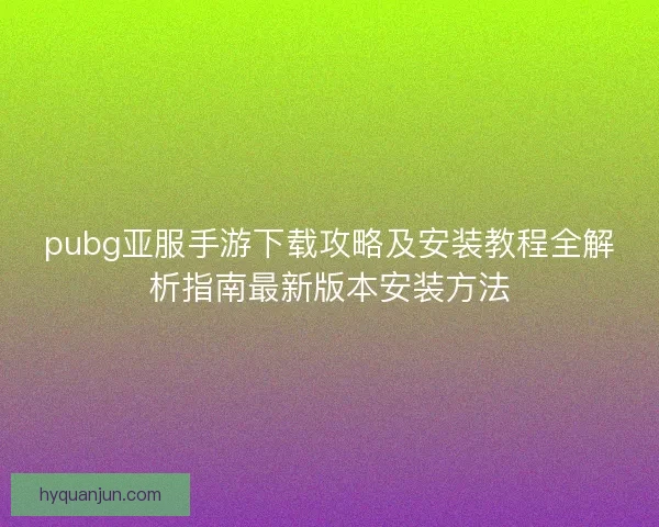 pubg亚服手游下载攻略及安装教程全解析指南最新版本安装方法