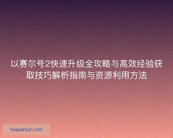 以赛尔号2快速升级全攻略与高效经验获取技巧解析指南与资源利用方法