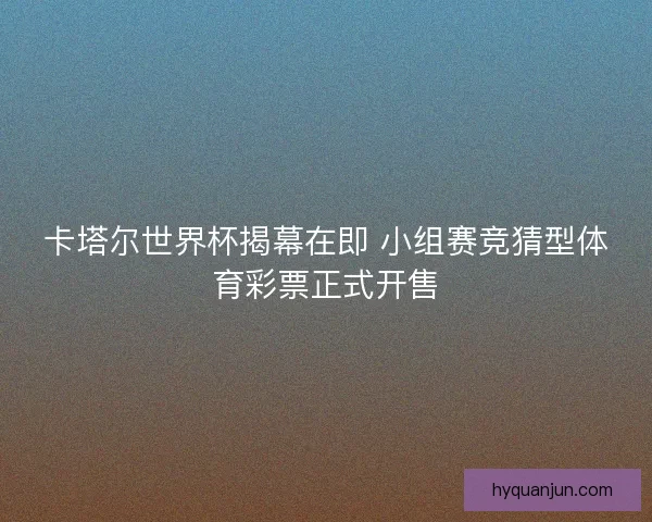 卡塔尔世界杯揭幕在即 小组赛竞猜型体育彩票正式开售
