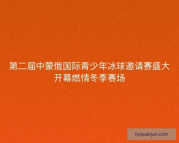第二届中蒙俄国际青少年冰球邀请赛盛大开幕燃情冬季赛场