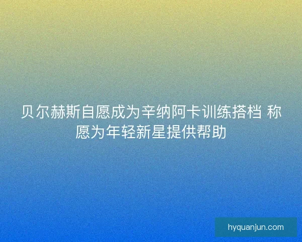 贝尔赫斯自愿成为辛纳阿卡训练搭档 称愿为年轻新星提供帮助