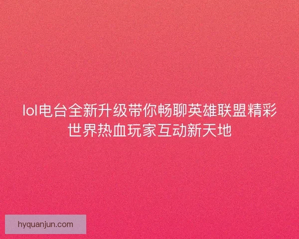 lol电台全新升级带你畅聊英雄联盟精彩世界热血玩家互动新天地
