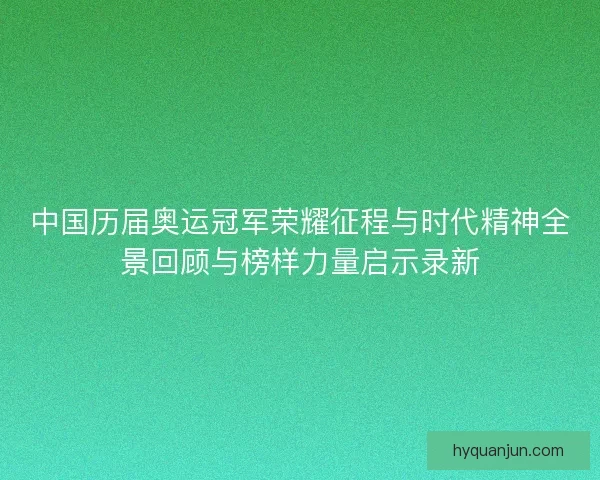 中国历届奥运冠军荣耀征程与时代精神全景回顾与榜样力量启示录新