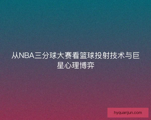 从NBA三分球大赛看篮球投射技术与巨星心理博弈