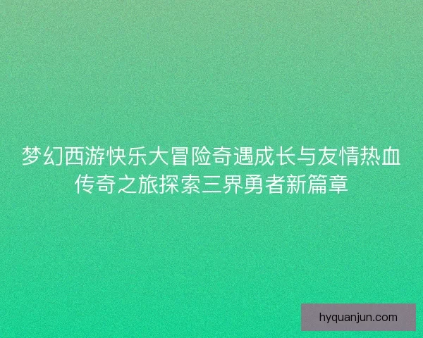梦幻西游快乐大冒险奇遇成长与友情热血传奇之旅探索三界勇者新篇章