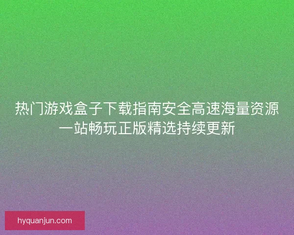 热门游戏盒子下载指南安全高速海量资源一站畅玩正版精选持续更新