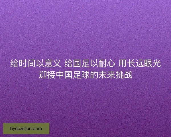 给时间以意义 给国足以耐心 用长远眼光迎接中国足球的未来挑战