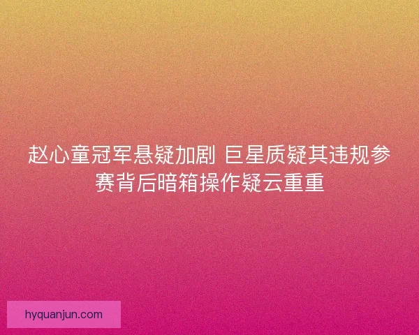 赵心童冠军悬疑加剧 巨星质疑其违规参赛背后暗箱操作疑云重重