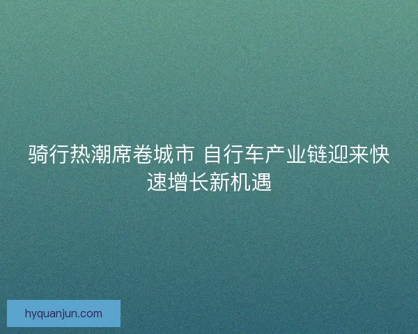 骑行热潮席卷城市 自行车产业链迎来快速增长新机遇
