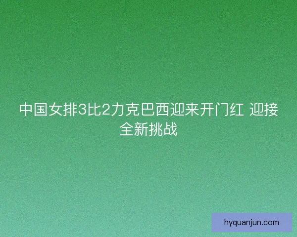 中国女排3比2力克巴西迎来开门红 迎接全新挑战