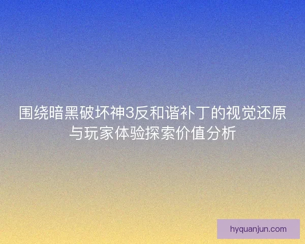 围绕暗黑破坏神3反和谐补丁的视觉还原与玩家体验探索价值分析