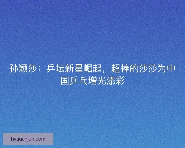 孙颖莎：乒坛新星崛起，超棒的莎莎为中国乒乓增光添彩