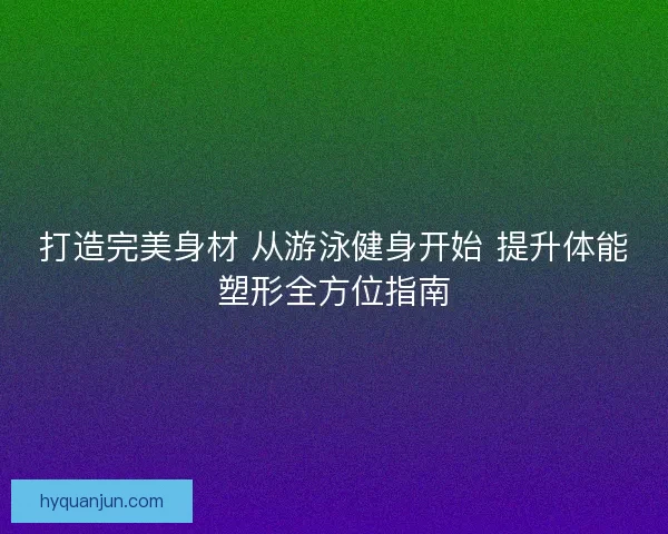 打造完美身材 从游泳健身开始 提升体能塑形全方位指南