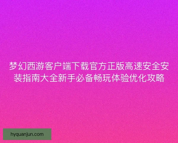 梦幻西游客户端下载官方正版高速安全安装指南大全新手必备畅玩体验优化攻略