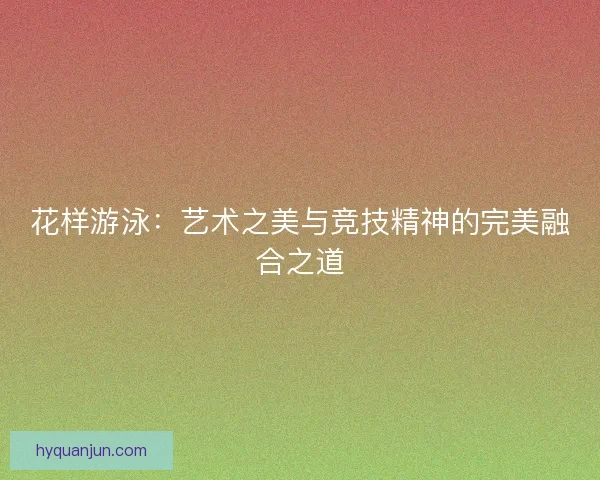 花样游泳：艺术之美与竞技精神的完美融合之道