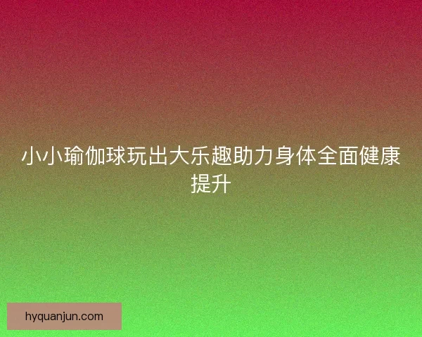 小小瑜伽球玩出大乐趣助力身体全面健康提升
