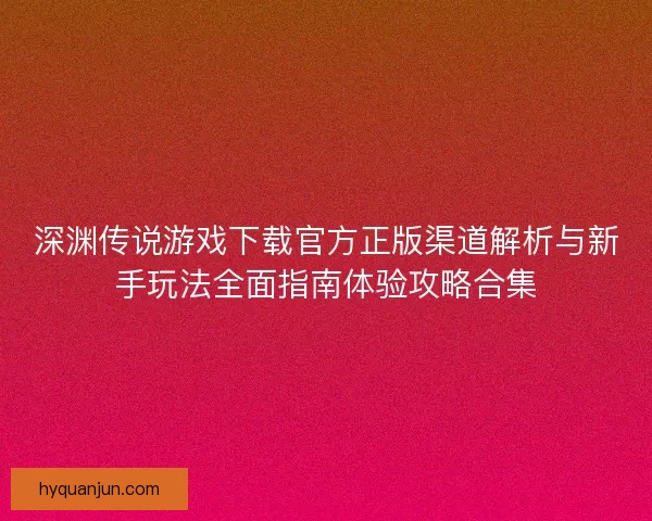 深渊传说游戏下载官方正版渠道解析与新手玩法全面指南体验攻略合集