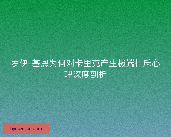 罗伊·基恩为何对卡里克产生极端排斥心理深度剖析 罗伊·基恩为何对卡里克产生极端排斥心理深度剖析