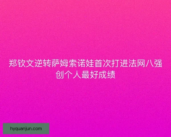 郑钦文逆转萨姆索诺娃首次打进法网八强创个人最好成绩