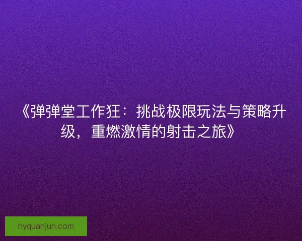 《弹弹堂工作狂：挑战极限玩法与策略升级，重燃激情的射击之旅》