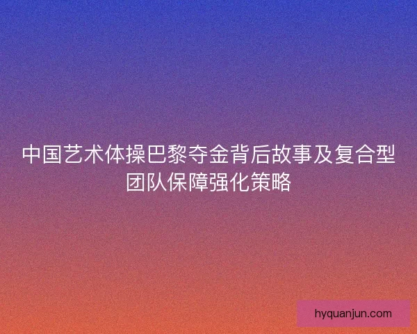 中国艺术体操巴黎夺金背后故事及复合型团队保障强化策略
