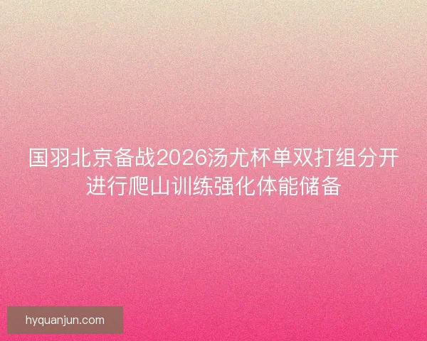 国羽北京备战2026汤尤杯单双打组分开进行爬山训练强化体能储备