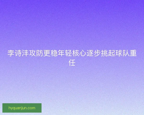 李诗沣攻防更稳年轻核心逐步挑起球队重任