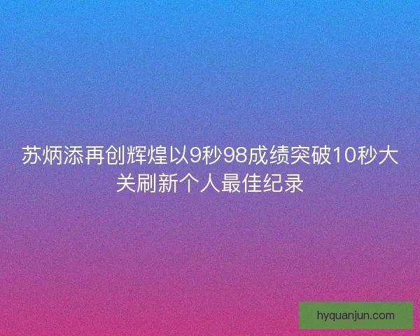 苏炳添再创辉煌以9秒98成绩突破10秒大关刷新个人最佳纪录