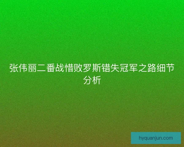 张伟丽二番战惜败罗斯错失冠军之路细节分析
