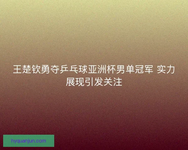 王楚钦勇夺乒乓球亚洲杯男单冠军 实力展现引发关注