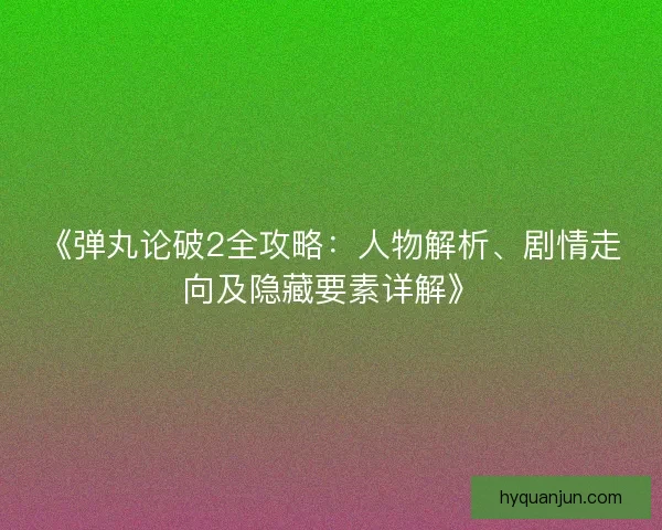《弹丸论破2全攻略：人物解析、剧情走向及隐藏要素详解》