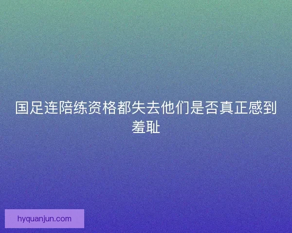 国足连陪练资格都失去他们是否真正感到羞耻
