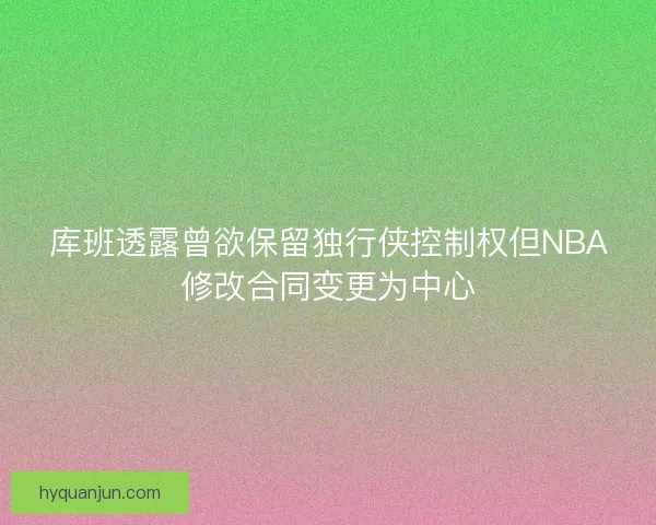 库班透露曾欲保留独行侠控制权但NBA修改合同变更为中心