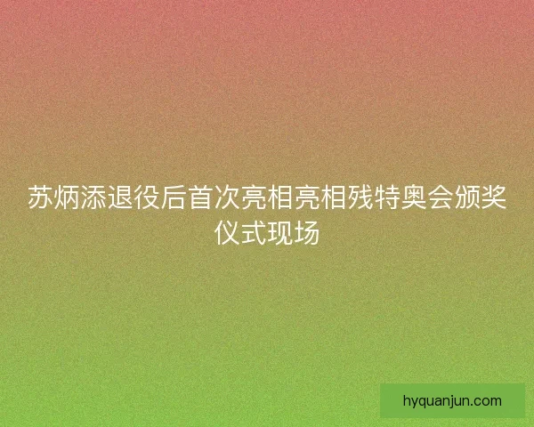 苏炳添退役后首次亮相亮相残特奥会颁奖仪式现场