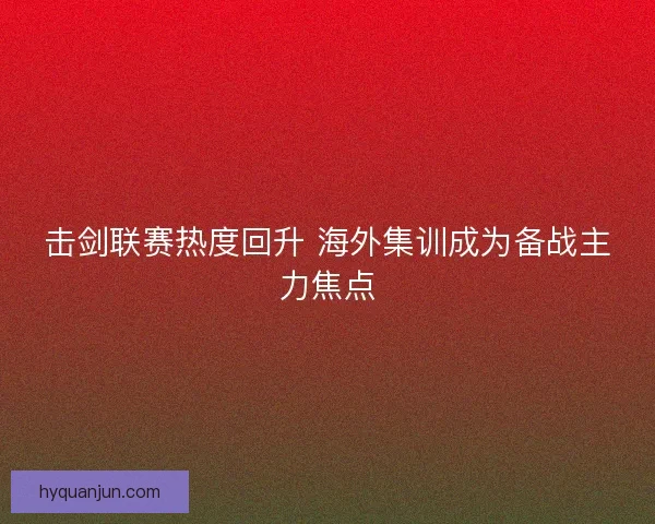 击剑联赛热度回升 海外集训成为备战主力焦点