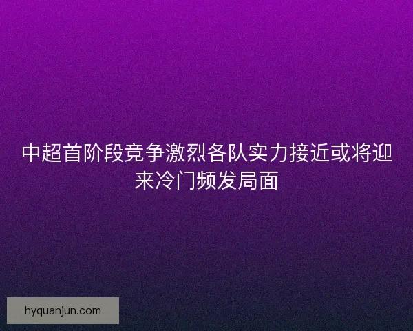 中超首阶段竞争激烈各队实力接近或将迎来冷门频发局面 中超首阶段竞争激烈各队实力接近或将迎来冷门频发局面