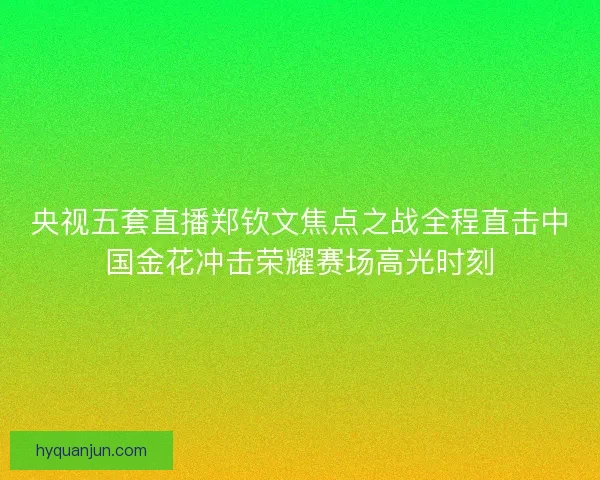 央视五套直播郑钦文焦点之战全程直击中国金花冲击荣耀赛场高光时刻