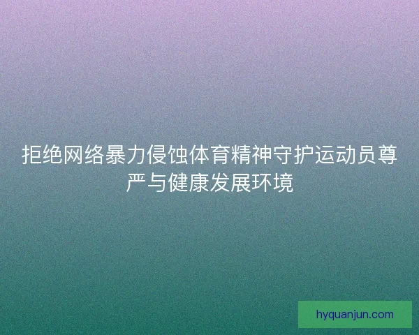 拒绝网络暴力侵蚀体育精神守护运动员尊严与健康发展环境